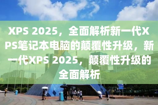 XPS 2025，全面解析新一代XPS筆記本電腦的顛覆性升級，新一代XPS 2025，顛覆性升級的全面解析
