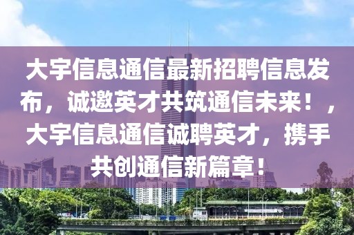 大宇信息通信最新招聘信息發(fā)布，誠(chéng)邀英才共筑通信未來(lái)！，大宇信息通信誠(chéng)聘英才，攜手共創(chuàng)通信新篇章！