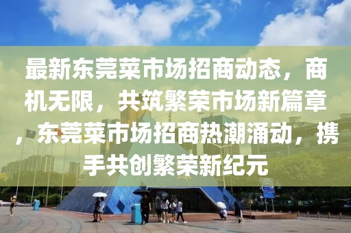 最新東莞菜市場招商動態(tài)，商機無限，共筑繁榮市場新篇章，東莞菜市場招商熱潮涌動，攜手共創(chuàng)繁榮新紀元