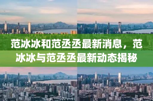 范冰冰和范丞丞最新消息，范冰冰與范丞丞最新動態(tài)揭秘