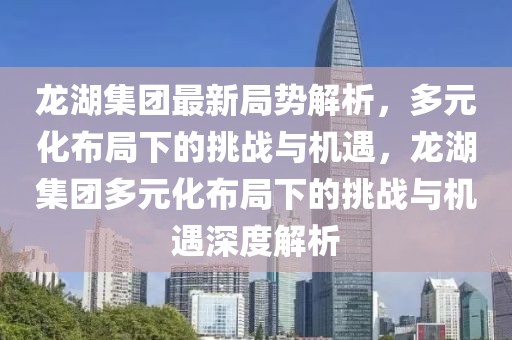 龍湖集團(tuán)最新局勢解析，多元化布局下的挑戰(zhàn)與機(jī)遇，龍湖集團(tuán)多元化布局下的挑戰(zhàn)與機(jī)遇深度解析