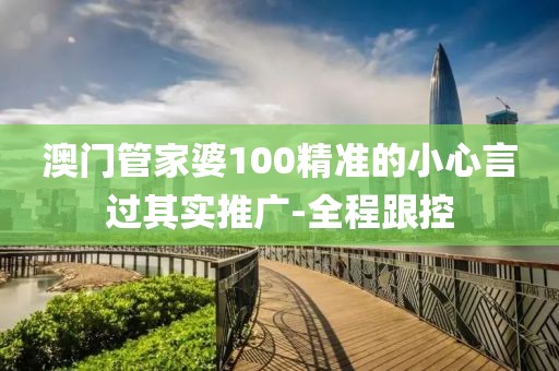 澳門(mén)管家婆100精準(zhǔn)的小心言過(guò)其實(shí)推廣-全程跟控