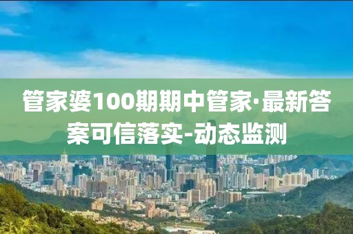 管家婆100期期中管家·最新答案可信落實(shí)-動(dòng)態(tài)監(jiān)測(cè)