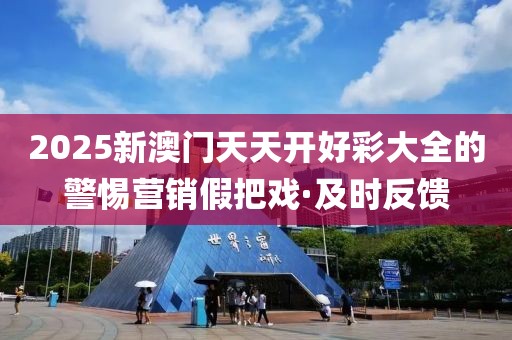 2025新澳門天天開好彩大全的警惕營銷假把戲·及時反饋