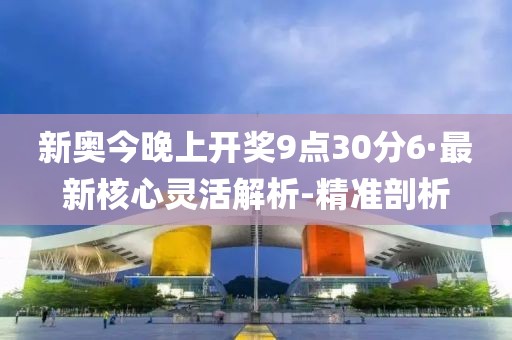 新奧今晚上開獎9點30分6·最新核心靈活解析-精準剖析