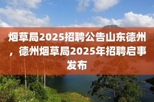 煙草局2025招聘公告山東德州，德州煙草局2025年招聘啟事發(fā)布