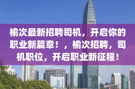 榆次最新招聘司機(jī)，開啟你的職業(yè)新篇章！，榆次招聘，司機(jī)職位，開啟職業(yè)新征程！