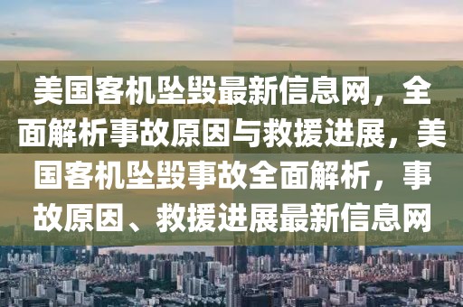 美國(guó)客機(jī)墜毀最新信息網(wǎng)，全面解析事故原因與救援進(jìn)展，美國(guó)客機(jī)墜毀事故全面解析，事故原因、救援進(jìn)展最新信息網(wǎng)