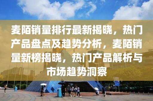 麥陌銷量排行最新揭曉，熱門產(chǎn)品盤點及趨勢分析，麥陌銷量新榜揭曉，熱門產(chǎn)品解析與市場趨勢洞察