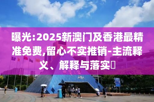 曝光:2025新澳門及香港最精準免費,留心不實推銷-主流釋義、解釋與落實?