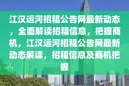 江漢運河招租公告網(wǎng)最新動態(tài)，全面解讀招租信息，把握商機，江漢運河招租公告網(wǎng)最新動態(tài)解讀，招租信息及商機把握