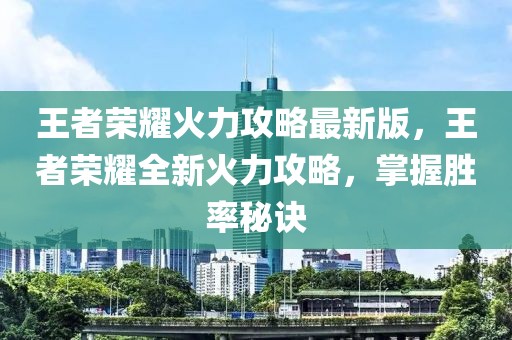 王者榮耀火力攻略最新版，王者榮耀全新火力攻略，掌握勝率秘訣