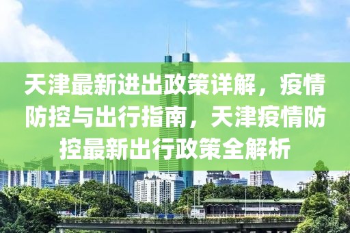 天津最新進出政策詳解，疫情防控與出行指南，天津疫情防控最新出行政策全解析