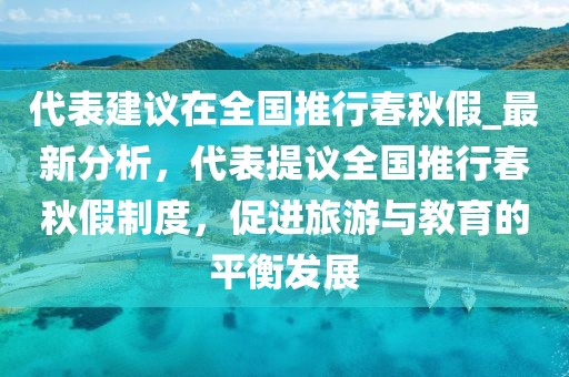 代表建議在全國(guó)推行春秋假_最新分析，代表提議全國(guó)推行春秋假制度，促進(jìn)旅游與教育的平衡發(fā)展