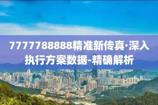 7777788888精準新傳真·深入執(zhí)行方案數(shù)據(jù)-精確解析