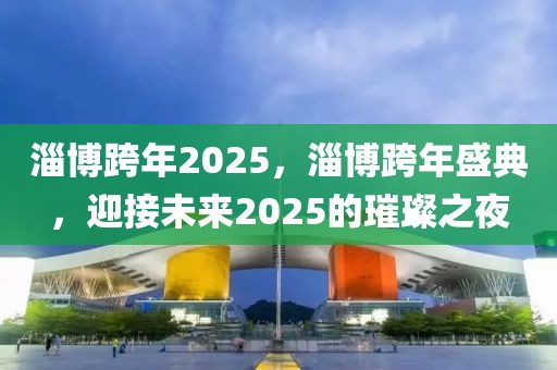 淄博跨年2025，淄博跨年盛典，迎接未來(lái)2025的璀璨之夜