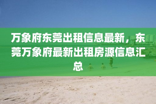 萬象府東莞出租信息最新，東莞萬象府最新出租房源信息匯總