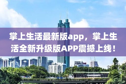 掌上生活最新版app，掌上生活全新升級(jí)版APP震撼上線！