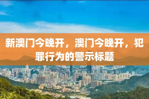 新澳門今晚開，澳門今晚開，犯罪行為的警示標(biāo)題