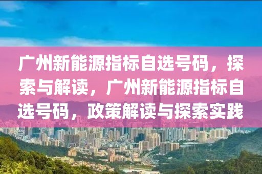 廣州新能源指標(biāo)自選號(hào)碼，探索與解讀，廣州新能源指標(biāo)自選號(hào)碼，政策解讀與探索實(shí)踐