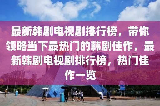 最新韓劇電視劇排行榜，帶你領(lǐng)略當(dāng)下最熱門的韓劇佳作，最新韓劇電視劇排行榜，熱門佳作一覽