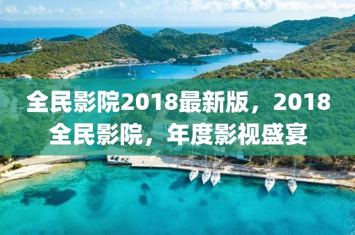 全民影院2018最新版，2018全民影院，年度影視盛宴