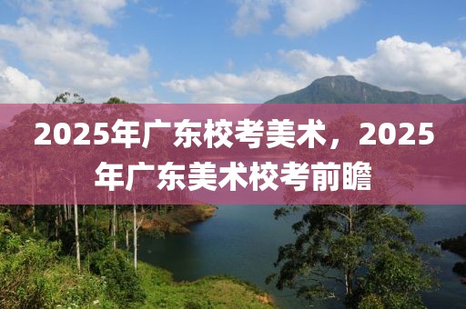2025年廣東?？济佬g(shù)，2025年廣東美術(shù)校考前瞻