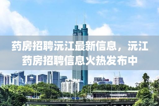 藥房招聘沅江最新信息，沅江藥房招聘信息火熱發(fā)布中
