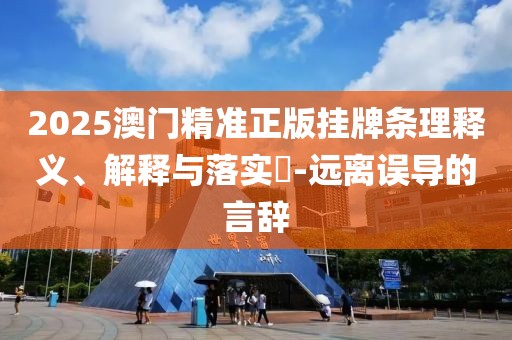 2025澳門精準正版掛牌條理釋義、解釋與落實?-遠離誤導的言辭