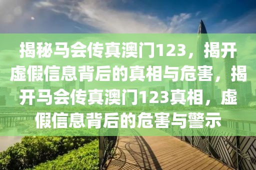 揭秘馬會傳真澳門123，揭開虛假信息背后的真相與危害，揭開馬會傳真澳門123真相，虛假信息背后的危害與警示