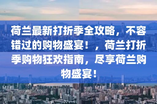 荷蘭最新打折季全攻略，不容錯過的購物盛宴！，荷蘭打折季購物狂歡指南，盡享荷蘭購物盛宴！