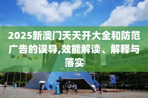 2025新澳門天天開大全和防范廣告的誤導(dǎo),效能解讀、解釋與落實(shí)