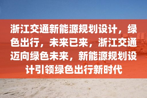 浙江交通新能源規(guī)劃設(shè)計(jì)，綠色出行，未來已來，浙江交通邁向綠色未來，新能源規(guī)劃設(shè)計(jì)引領(lǐng)綠色出行新時(shí)代