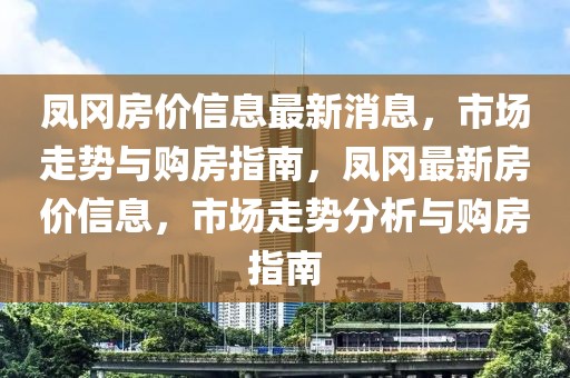 鳳岡房?jī)r(jià)信息最新消息，市場(chǎng)走勢(shì)與購(gòu)房指南，鳳岡最新房?jī)r(jià)信息，市場(chǎng)走勢(shì)分析與購(gòu)房指南