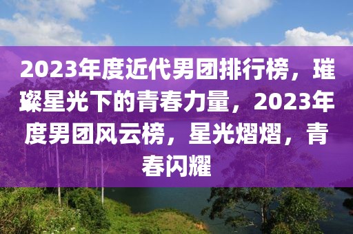 2023年度近代男團(tuán)排行榜，璀璨星光下的青春力量，2023年度男團(tuán)風(fēng)云榜，星光熠熠，青春閃耀