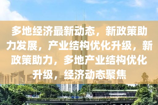 多地經(jīng)濟(jì)最新動(dòng)態(tài)，新政策助力發(fā)展，產(chǎn)業(yè)結(jié)構(gòu)優(yōu)化升級(jí)，新政策助力，多地產(chǎn)業(yè)結(jié)構(gòu)優(yōu)化升級(jí)，經(jīng)濟(jì)動(dòng)態(tài)聚焦