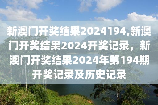 新澳門(mén)開(kāi)獎(jiǎng)結(jié)果2024194,新澳門(mén)開(kāi)獎(jiǎng)結(jié)果2024開(kāi)獎(jiǎng)記錄，新澳門(mén)開(kāi)獎(jiǎng)結(jié)果2024年第194期開(kāi)獎(jiǎng)記錄及歷史記錄