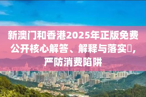 新澳門和香港2025年正版免費公開核心解答、解釋與落實?,嚴防消費陷阱