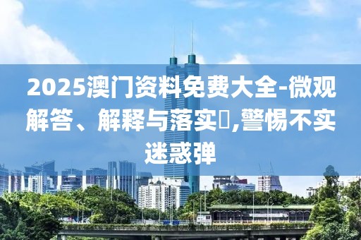 2025澳門資料免費大全-微觀解答、解釋與落實?,警惕不實迷惑彈