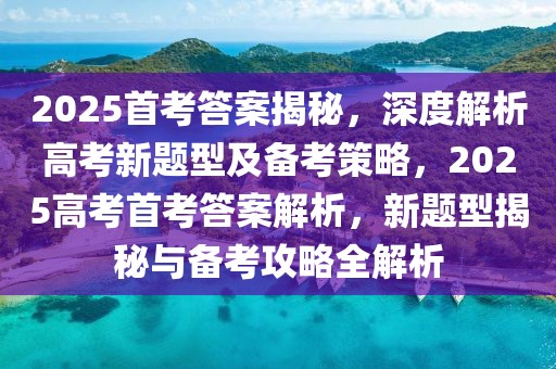 2025首考答案揭秘，深度解析高考新題型及備考策略，2025高考首考答案解析，新題型揭秘與備考攻略全解析