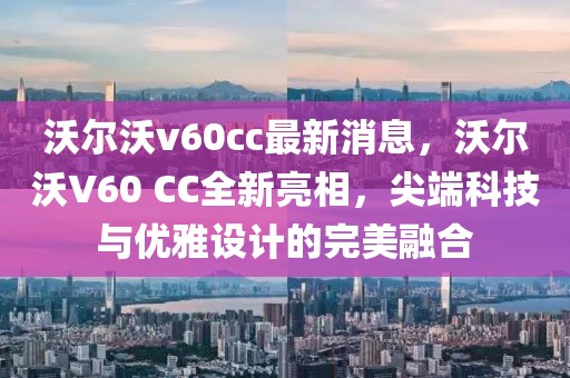 沃爾沃v60cc最新消息，沃爾沃V60 CC全新亮相，尖端科技與優(yōu)雅設(shè)計(jì)的完美融合
