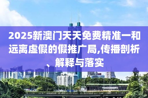 2025新澳門(mén)天天免費(fèi)精準(zhǔn)一和遠(yuǎn)離虛假的假推廣局,傳播剖析、解釋與落實(shí)