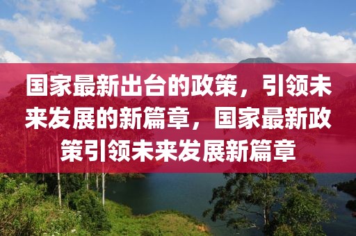 國家最新出臺的政策，引領未來發(fā)展的新篇章，國家最新政策引領未來發(fā)展新篇章