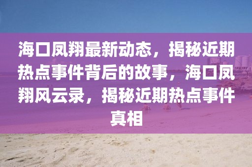 海口鳳翔最新動態(tài)，揭秘近期熱點事件背后的故事，海口鳳翔風(fēng)云錄，揭秘近期熱點事件真相