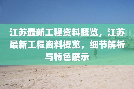 江蘇最新工程資料概覽，江蘇最新工程資料概覽，細節(jié)解析與特色展示