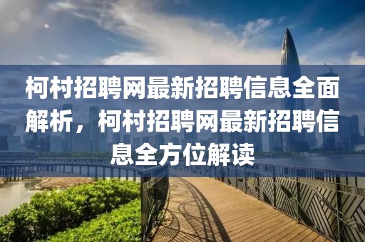 柯村招聘網(wǎng)最新招聘信息全面解析，柯村招聘網(wǎng)最新招聘信息全方位解讀