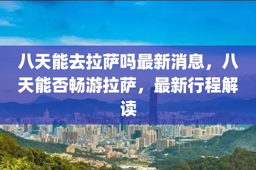 八天能去拉薩嗎最新消息，八天能否暢游拉薩，最新行程解讀