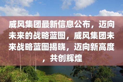 威風(fēng)集團(tuán)最新信息公布，邁向未來的戰(zhàn)略藍(lán)圖，威風(fēng)集團(tuán)未來戰(zhàn)略藍(lán)圖揭曉，邁向新高度，共創(chuàng)輝煌