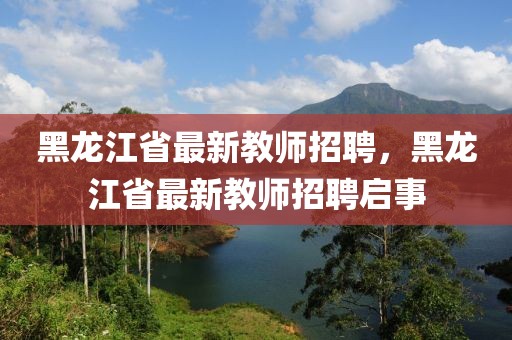 黑龍江省最新教師招聘，黑龍江省最新教師招聘啟事
