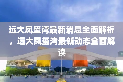 遠(yuǎn)大鳳璽灣最新消息全面解析，遠(yuǎn)大鳳璽灣最新動(dòng)態(tài)全面解讀